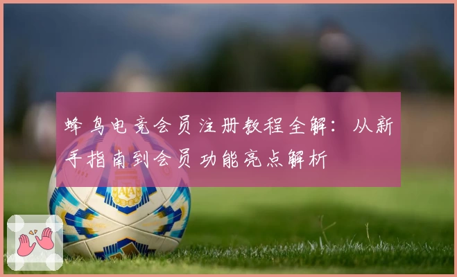 蜂鸟电竞会员注册教程全解：从新手指南到会员功能亮点解析