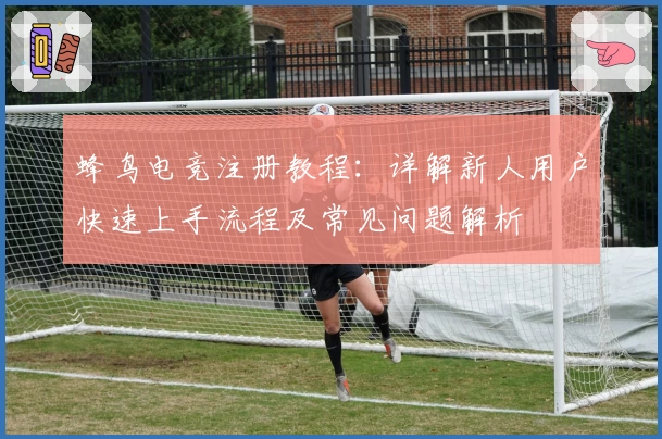 蜂鸟电竞注册教程:详解新人用户快速上手流程及常见问题解析