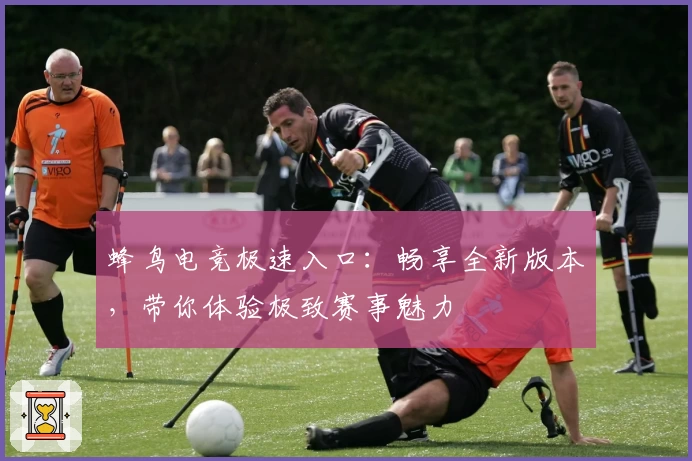 蜂鸟电竞极速入口：畅享全新版本，带你体验极致赛事魅力