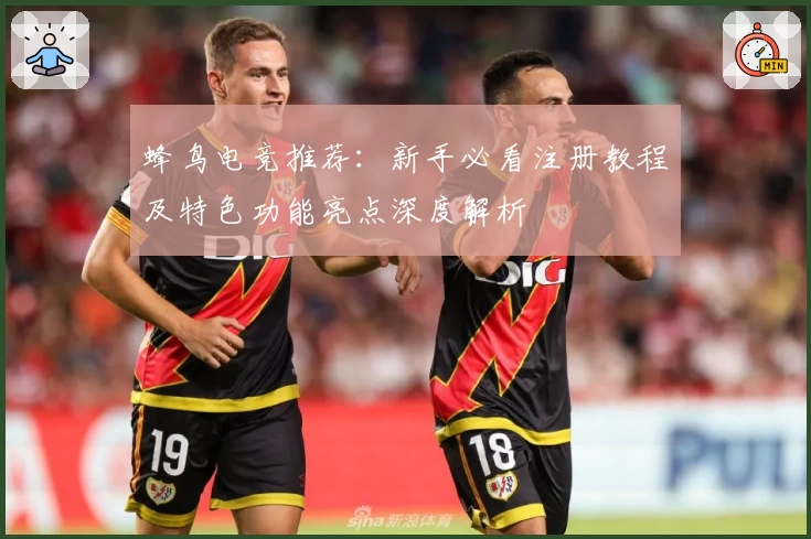 蜂鸟电竞推荐：新手必看注册教程及特色功能亮点深度解析