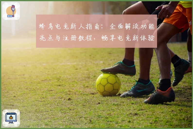 蜂鸟电竞新人指南：全面解读功能亮点与注册教程，畅享电竞新体验