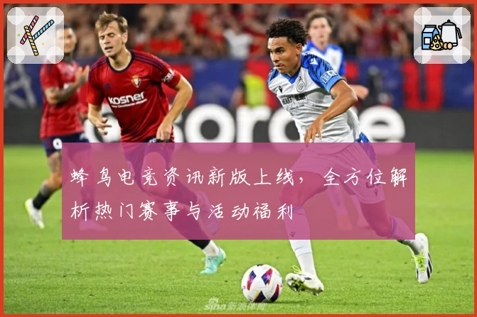 蜂鸟电竞资讯新版上线，全方位解析热门赛事与活动福利