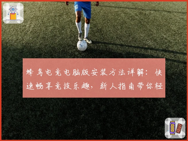 蜂鸟电竞电脑版安装方法详解：快速畅享竞技乐趣，新人指南带你轻松入门