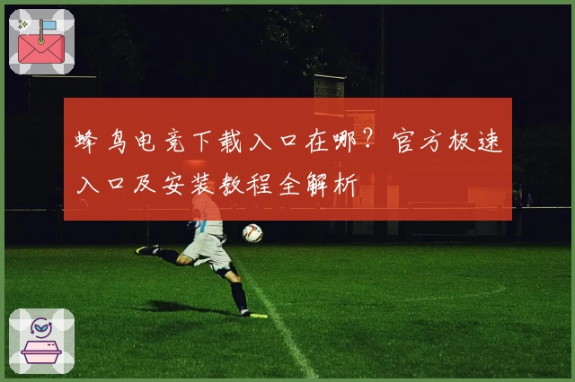 蜂鸟电竞下载入口在哪？官方极速入口及安装教程全解析