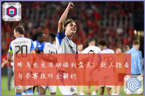 蜂鸟电竞活动福利盘点：新人指南与参赛技巧全解析