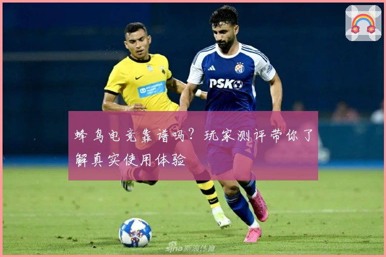 蜂鸟电竞靠谱吗？玩家测评带你了解真实使用体验