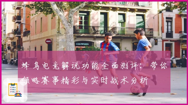 蜂鸟电竞解说功能全面测评：带你领略赛事精彩与实时战术分析