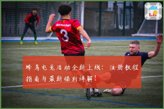 蜂鸟电竞活动全新上线：注册教程指南与最新福利详解！