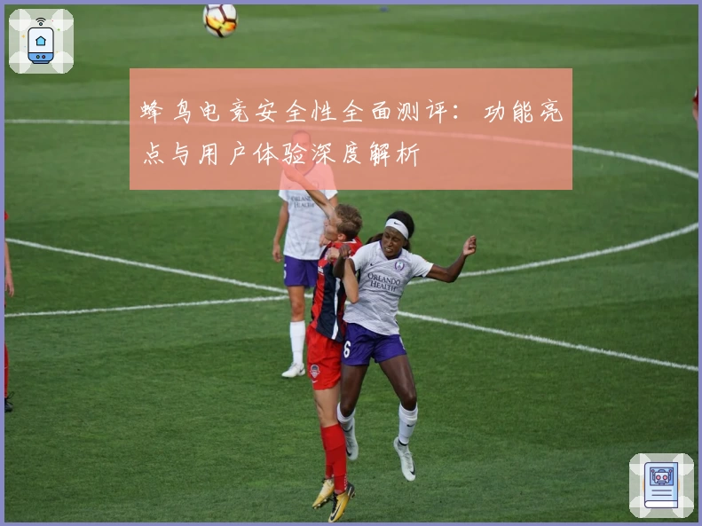 蜂鸟电竞安全性全面测评:功能亮点与用户体验深度解析