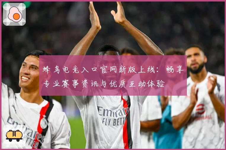 蜂鸟电竞入口官网新版上线：畅享专业赛事资讯与优质互动体验
