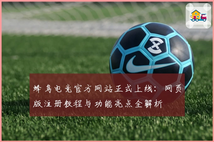 蜂鸟电竞官方网站正式上线：网页版注册教程与功能亮点全解析