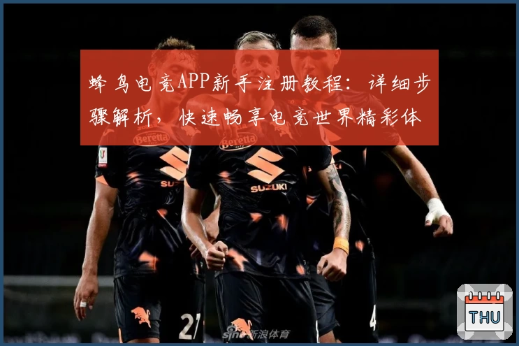 蜂鸟电竞APP新手注册教程：详细步骤解析，快速畅享电竞世界精彩体验