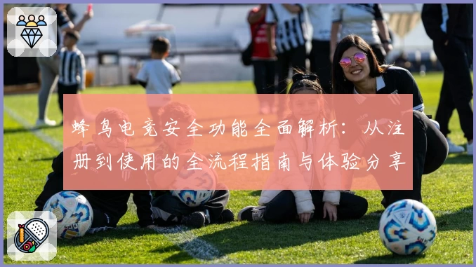 蜂鸟电竞安全功能全面解析:从注册到使用的全流程指南与体验分享