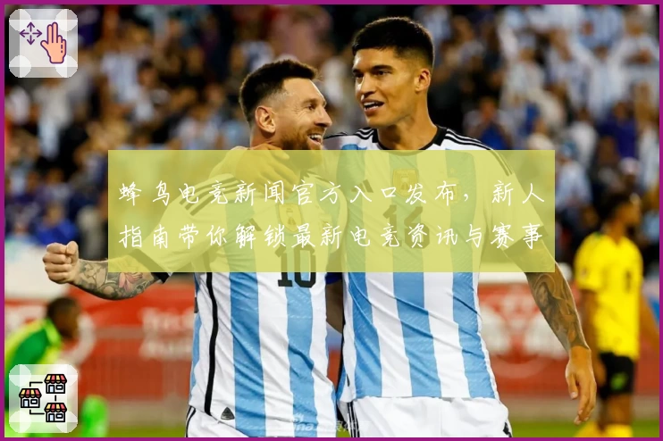 蜂鸟电竞新闻官方入口发布，新人指南带你解锁最新电竞资讯与赛事动态