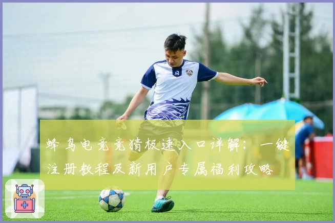 蜂鸟电竞竞猜极速入口详解：一键注册教程及新用户专属福利攻略