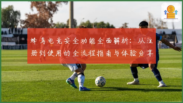 蜂鸟电竞安全功能全面解析:从注册到使用的全流程指南与体验分享