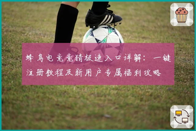蜂鸟电竞竞猜极速入口详解：一键注册教程及新用户专属福利攻略