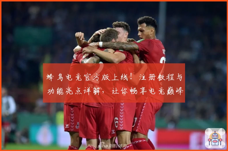 蜂鸟电竞官方版上线！注册教程与功能亮点详解，让你畅享电竞巅峰体验