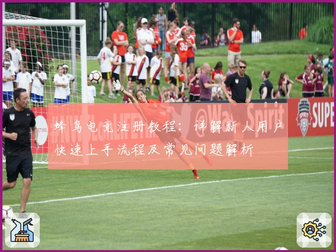 蜂鸟电竞注册教程：详解新人用户快速上手流程及常见问题解析