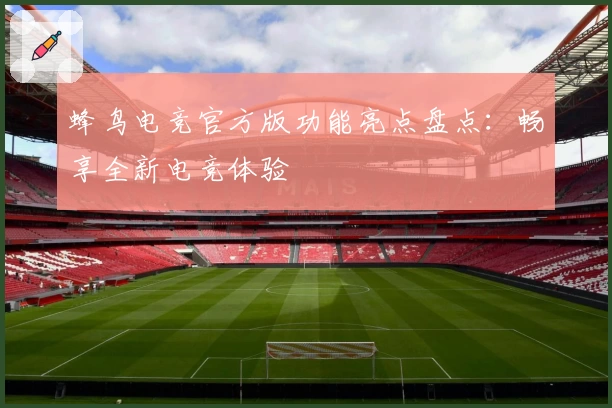 蜂鸟电竞官方版功能亮点盘点：畅享全新电竞体验