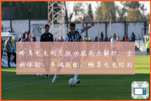 蜂鸟电竞网页版功能亮点解析：全新体验、多端适配，畅享电竞时刻