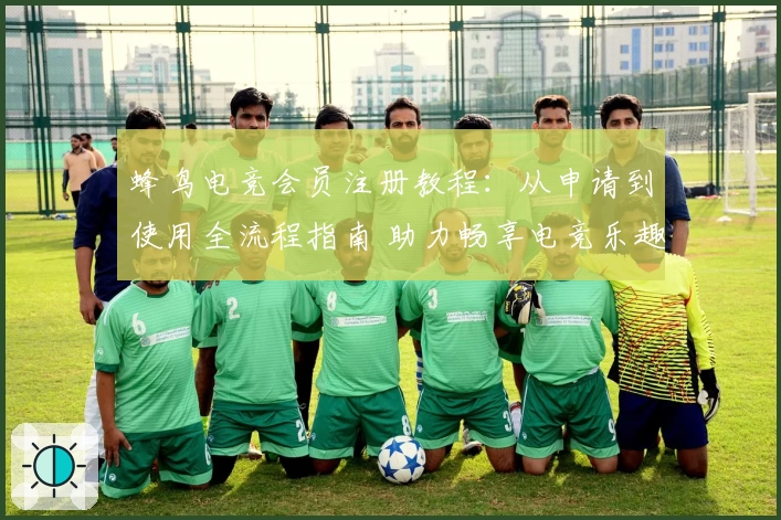 蜂鸟电竞会员注册教程：从申请到使用全流程指南 助力畅享电竞乐趣