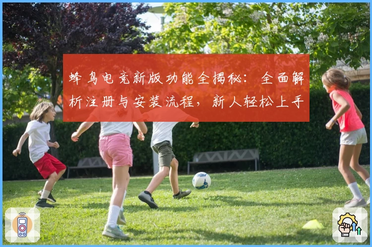 蜂鸟电竞新版功能全揭秘：全面解析注册与安装流程，新人轻松上手必备指南