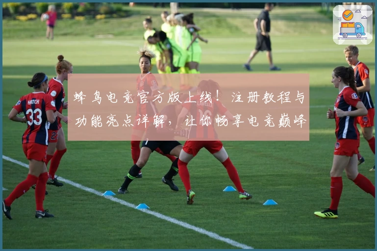 蜂鸟电竞官方版上线！注册教程与功能亮点详解，让你畅享电竞巅峰体验