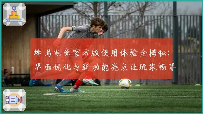 蜂鸟电竞官方版使用体验全揭秘：界面优化与新功能亮点让玩家畅享升级体验