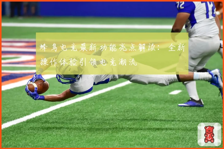 蜂鸟电竞最新功能亮点解读：全新操作体验引领电竞潮流