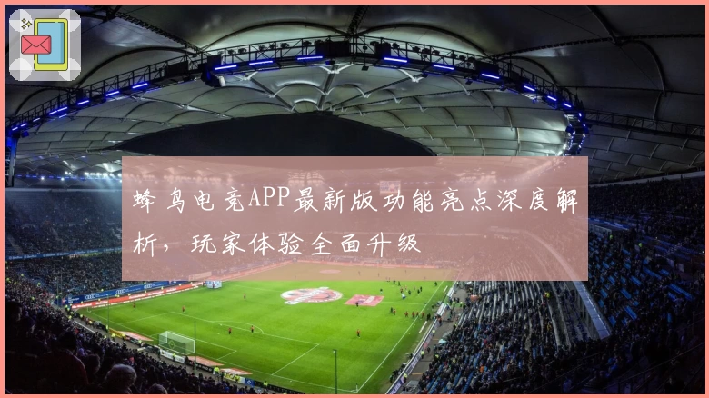 蜂鸟电竞APP最新版功能亮点深度解析,玩家体验全面升级