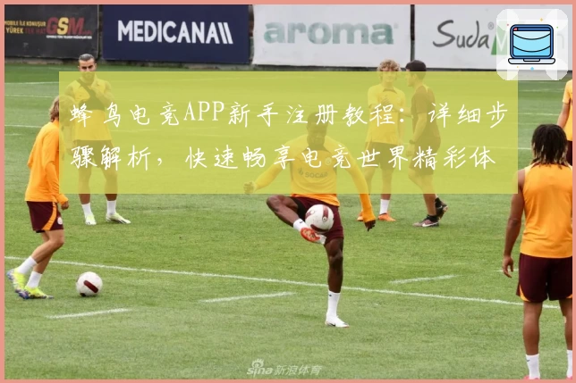 蜂鸟电竞APP新手注册教程：详细步骤解析，快速畅享电竞世界精彩体验