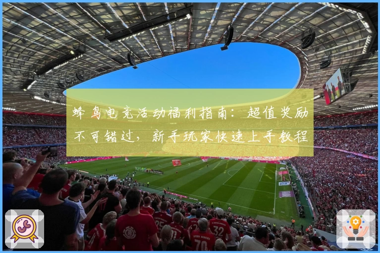 蜂鸟电竞活动福利指南：超值奖励不可错过，新手玩家快速上手教程