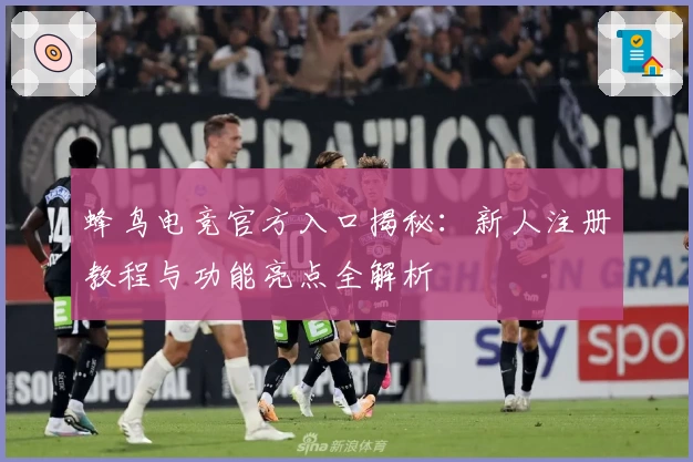 蜂鸟电竞官方入口揭秘：新人注册教程与功能亮点全解析