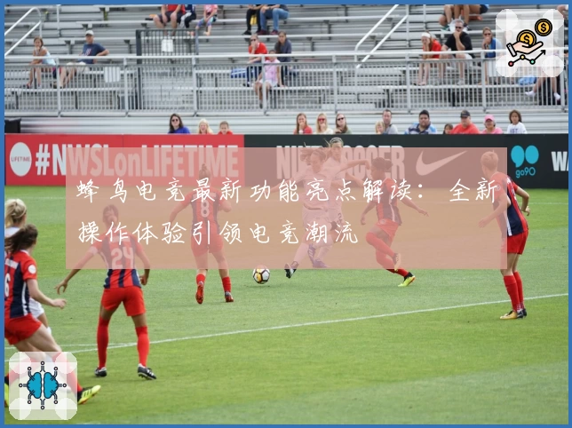 蜂鸟电竞最新功能亮点解读：全新操作体验引领电竞潮流