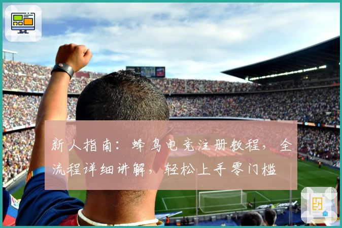 新人指南：蜂鸟电竞注册教程，全流程详细讲解，轻松上手零门槛