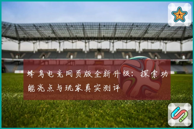 蜂鸟电竞网页版全新升级：探索功能亮点与玩家真实测评