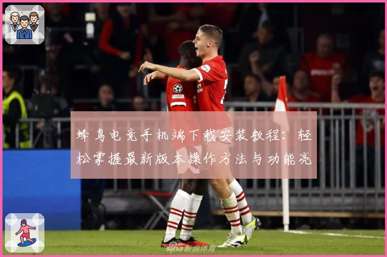 蜂鸟电竞手机端下载安装教程：轻松掌握最新版本操作方法与功能亮点