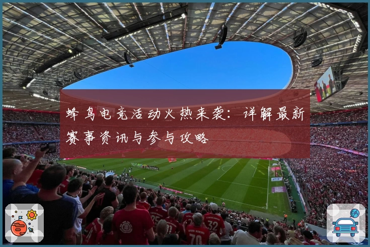 蜂鸟电竞活动火热来袭:详解最新赛事资讯与参与攻略