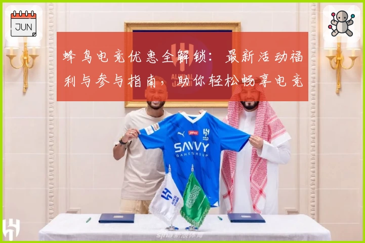 蜂鸟电竞优惠全解锁：最新活动福利与参与指南，助你轻松畅享电竞新体验