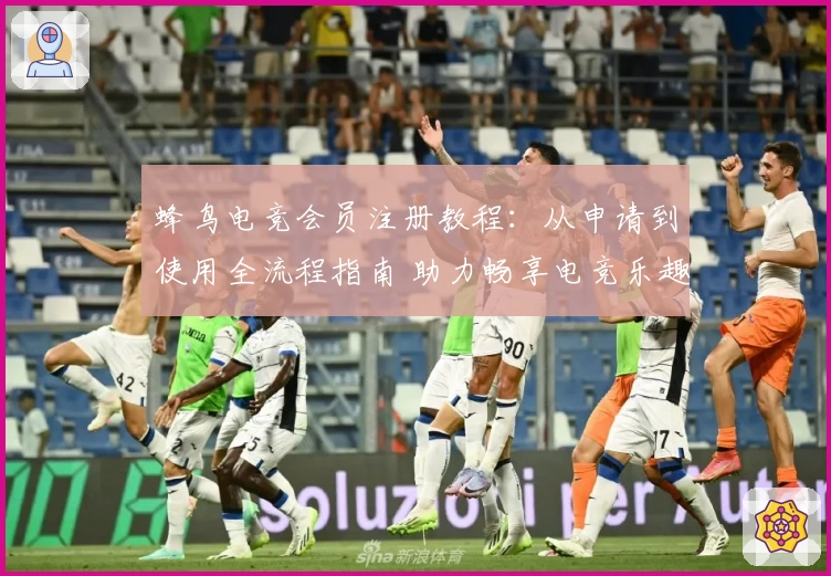 蜂鸟电竞会员注册教程：从申请到使用全流程指南 助力畅享电竞乐趣