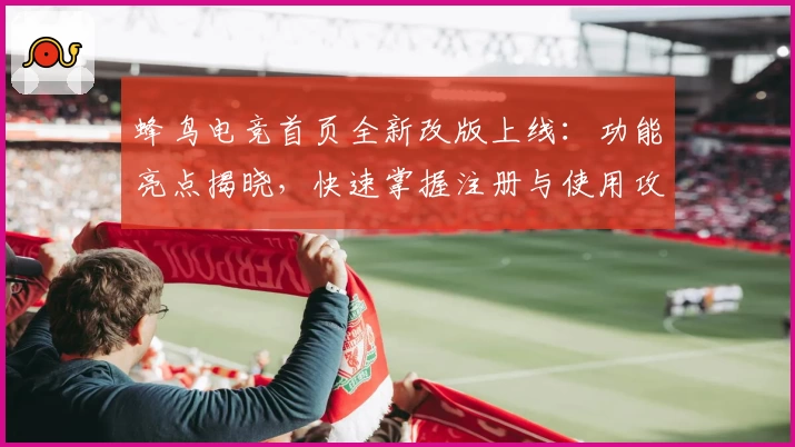蜂鸟电竞首页全新改版上线：功能亮点揭晓，快速掌握注册与使用攻略
