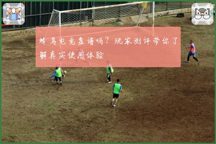 蜂鸟电竞靠谱吗？玩家测评带你了解真实使用体验