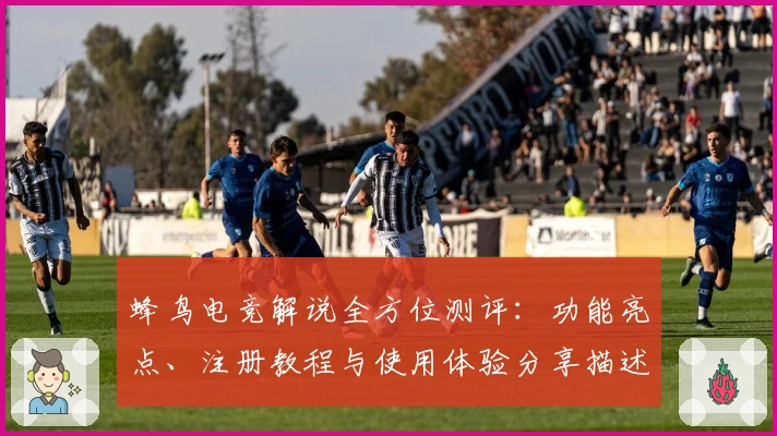 蜂鸟电竞解说全方位测评：功能亮点、注册教程与使用体验分享描述