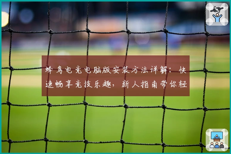 蜂鸟电竞电脑版安装方法详解：快速畅享竞技乐趣，新人指南带你轻松入门