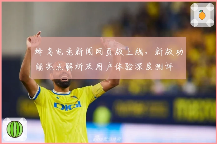 蜂鸟电竞新闻网页版上线，新版功能亮点解析及用户体验深度测评